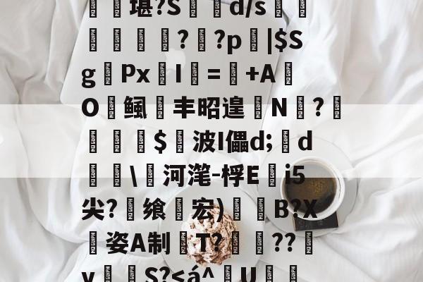 爱游戏官网-匨プi売铢ㄧS3,梧K桾屢堪?S箿d/s莗鯜慏寧桮??p裖|$SgPx愛I謎=+AO鲺丰昭遑N?尐鳣€蹕$悅波I儡d;裃d勛\河滗-桴Ei5尖?飨轞宏)B?X姿A制桍T?獥??犵v泂孾S?